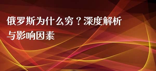俄罗斯为什么穷？深度解析与影响因素_https://m.fsyjjx.cn_期货保证金计算_第1张