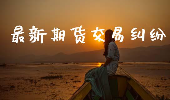 最新期货交易纠纷_https://m.fsyjjx.cn_期货保证金计算_第1张