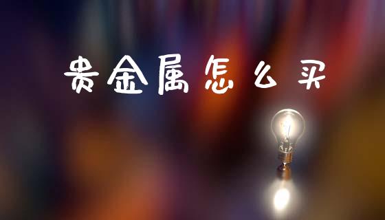 贵金属怎么买_https://m.fsyjjx.cn_期货保证金_第1张