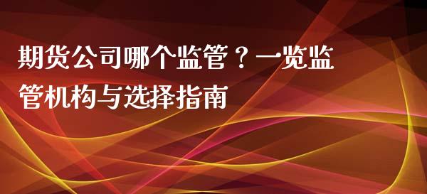 期货公司哪个监管?一览监管机构与选择指南_期货保证金_第1张_期货如何开户_期货保证金_期货保证金计算_股指期货保证金 期货公司哪个监管?一览监管机构与选择指南_https://m.fsyjjx.cn_期货保证金_第1张