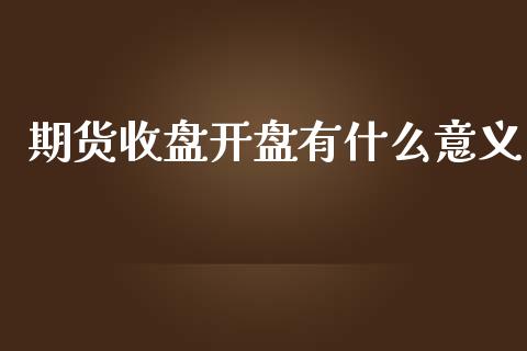 期货收盘开盘有什么意义_https://m.fsyjjx.cn_期货如何开户_第1张