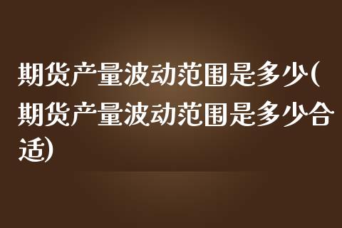 期货产量波动范围是多少(期货产量波动范围是多少合适)_https://m.fsyjjx.cn_期货如何开户_第1张
