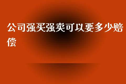 公司强买强卖可以要多少赔偿_https://m.fsyjjx.cn_期货如何开户_第1张