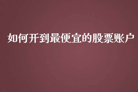 如何开到最便宜的股票账户_https://m.fsyjjx.cn_期货保证金计算_第1张