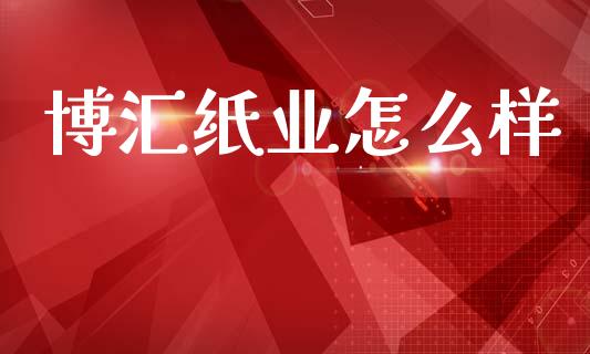 博汇纸业怎么样_https://m.fsyjjx.cn_期货保证金计算_第1张