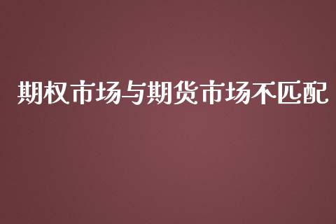 期权市场与期货市场不匹配_https://m.fsyjjx.cn_股指期货保证金_第1张