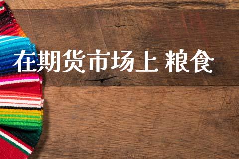 在期货市场上 粮食_https://m.fsyjjx.cn_期货如何开户_第1张