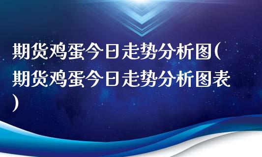 期货鸡蛋今日走势分析图(期货鸡蛋今日走势分析图表)_https://m.fsyjjx.cn_期货保证金_第1张