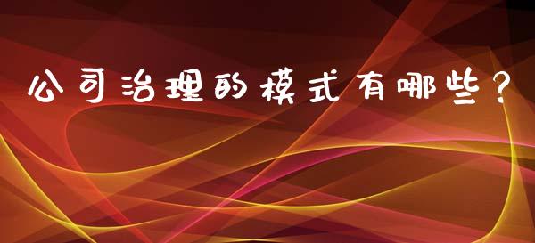 公司治理的模式有哪些？_https://m.fsyjjx.cn_期货如何开户_第1张