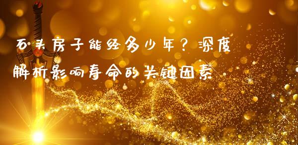 石头房子能经多少年？深度解析影响寿命的关键因素_https://m.fsyjjx.cn_股指期货保证金_第1张