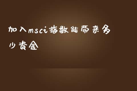 加入msci指数能带来多少资金_https://m.fsyjjx.cn_期货如何开户_第1张