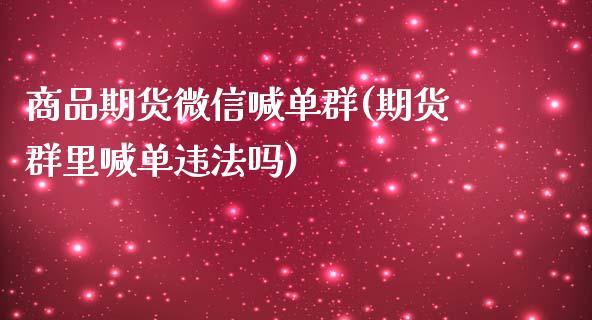 商品期货微信喊单群(期货群里喊单违法吗)_https://m.fsyjjx.cn_股指期货保证金_第1张