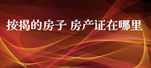 按揭的房子 房产证在哪里_https://m.fsyjjx.cn_期货保证金_第1张