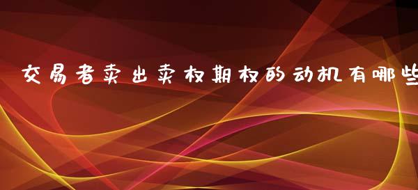 交易者卖出卖权期权的动机有哪些_https://m.fsyjjx.cn_期货保证金计算_第1张