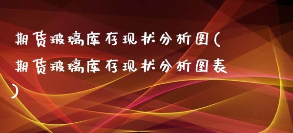 期货玻璃库存现状分析图(期货玻璃库存现状分析图表)_https://m.fsyjjx.cn_期货如何开户_第1张