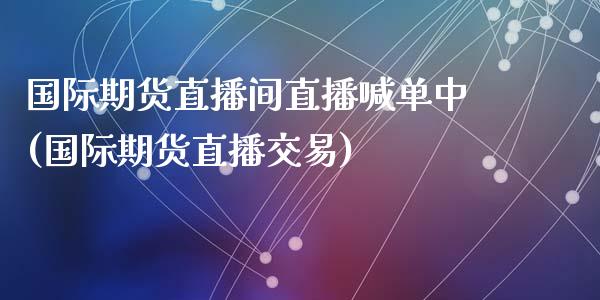 国际期货直播间直播喊单中(国际期货直播交易)_https://m.fsyjjx.cn_期货如何开户_第1张
