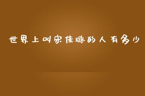 世界上叫宋佳璐的人有多少_https://m.fsyjjx.cn_期货如何开户_第1张