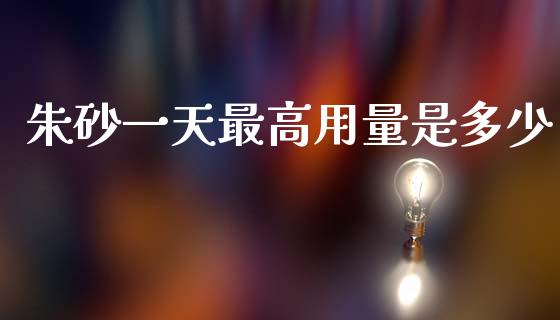 朱砂一天最高用量是多少_https://m.fsyjjx.cn_股指期货保证金_第1张