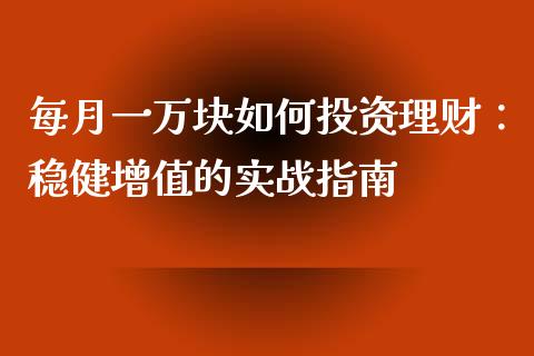 每月一万块如何投资理财：稳健增值的实战指南_https://m.fsyjjx.cn_期货保证金_第1张