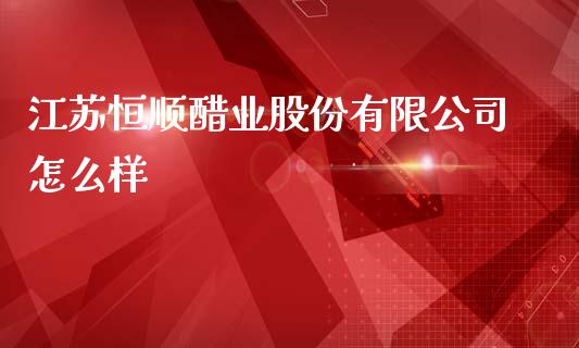 江苏恒顺醋业股份有限公司怎么样_https://m.fsyjjx.cn_期货保证金计算_第1张