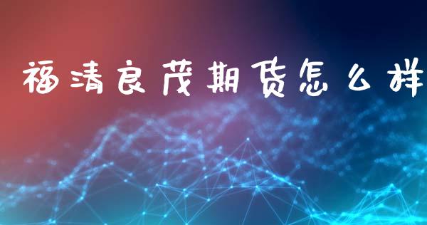 福清良茂期货怎么样_https://m.fsyjjx.cn_期货如何开户_第1张