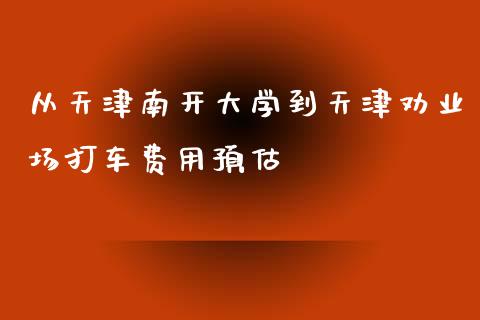 从天津南开大学到天津劝业场打车费用预估_https://m.fsyjjx.cn_期货保证金计算_第1张
