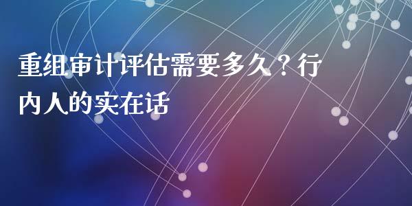 重组审计评估需要多久？行内人的实在话_https://m.fsyjjx.cn_股指期货保证金_第1张