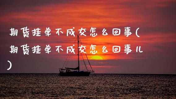 期货挂单不成交怎么回事(期货挂单不成交怎么回事儿)_https://m.fsyjjx.cn_期货保证金_第1张
