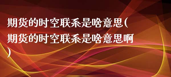 期货的时空联系是啥意思(期货的时空联系是啥意思啊)_https://m.fsyjjx.cn_股指期货保证金_第1张