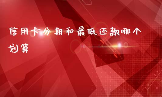 信用卡分期和最低还款哪个划算_https://m.fsyjjx.cn_期货如何开户_第1张