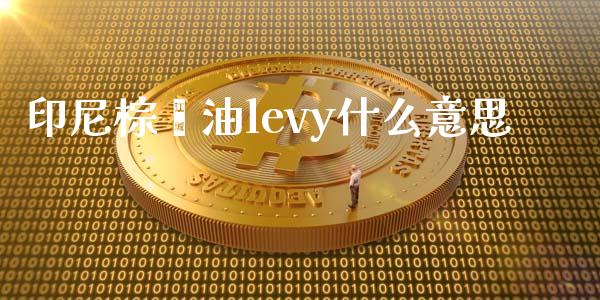 印尼棕榈油levy什么意思_https://m.fsyjjx.cn_期货如何开户_第1张