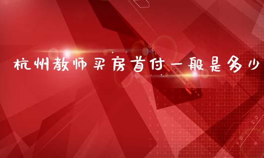 杭州教师买房首付一般是多少_https://m.fsyjjx.cn_期货保证金计算_第1张