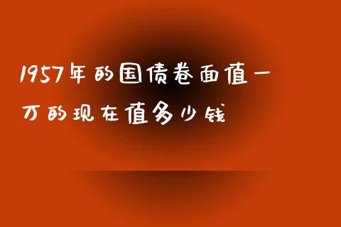 1957年的国债卷面值一万的现在值多少钱_https://m.fsyjjx.cn_期货如何开户_第1张