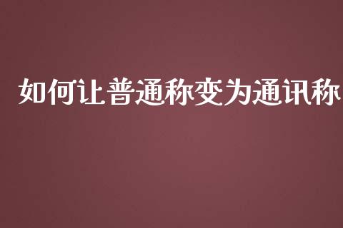 如何让普通称变为通讯称_https://m.fsyjjx.cn_期货保证金_第1张