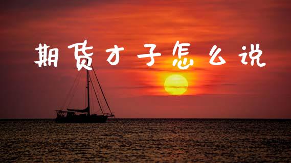 期货才子怎么说_https://m.fsyjjx.cn_期货保证金计算_第1张