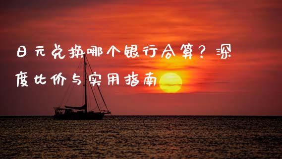 日元兑换哪个银行合算？深度比价与实用指南_https://m.fsyjjx.cn_股指期货保证金_第1张