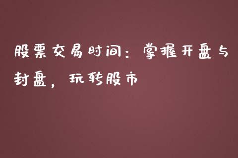 股票交易时间：掌握开盘与封盘，玩转股市_https://m.fsyjjx.cn_股指期货保证金_第1张