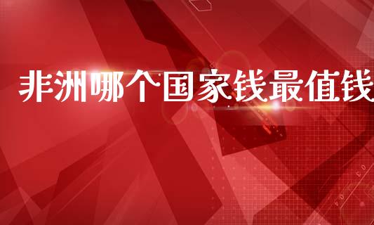 非洲哪个国家钱最值钱_https://m.fsyjjx.cn_期货保证金计算_第1张