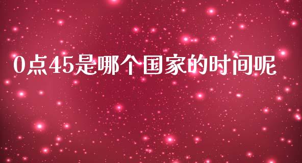 0点45是哪个国家的时间呢_https://m.fsyjjx.cn_股指期货保证金_第1张