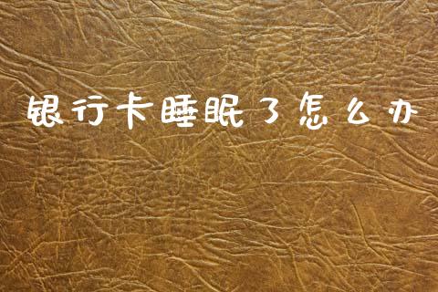 银行卡睡眠了怎么办_https://m.fsyjjx.cn_期货保证金计算_第1张