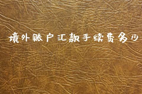 境外账户汇款手续费多少_https://m.fsyjjx.cn_期货如何开户_第1张