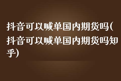 抖音可以喊单国内期货吗(抖音可以喊单国内期货吗知乎)_https://m.fsyjjx.cn_期货保证金计算_第1张