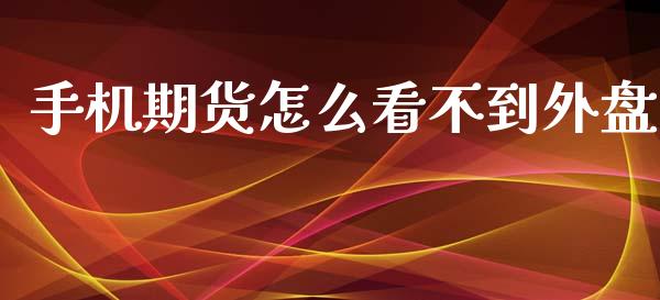 手机期货怎么看不到外盘_https://m.fsyjjx.cn_股指期货保证金_第1张