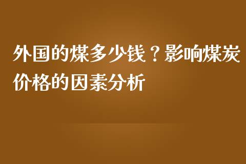 外国的煤多少钱？影响煤炭价格的因素分析_https://m.fsyjjx.cn_期货保证金计算_第1张