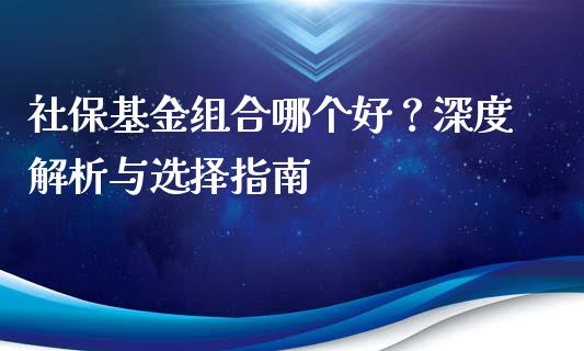 社保基金组合哪个好？深度解析与选择指南_https://m.fsyjjx.cn_期货保证金计算_第1张