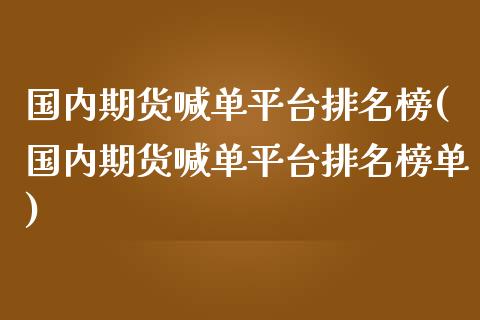 国内期货喊单平台排名榜(国内期货喊单平台排名榜单)_https://m.fsyjjx.cn_股指期货保证金_第1张