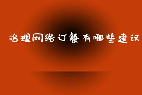 治理网络订餐有哪些建议_https://m.fsyjjx.cn_股指期货保证金_第1张