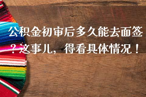公积金初审后多久能去面签？这事儿，得看具体情况！_https://m.fsyjjx.cn_股指期货保证金_第1张