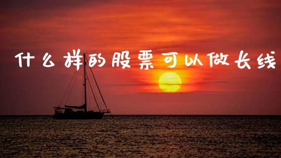 什么样的股票可以做长线_https://m.fsyjjx.cn_股指期货保证金_第1张