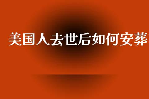 美国人去世后如何安葬_https://m.fsyjjx.cn_期货保证金_第1张